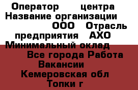 Оператор Call-центра › Название организации ­ Call-Telecom, ООО › Отрасль предприятия ­ АХО › Минимальный оклад ­ 45 000 - Все города Работа » Вакансии   . Кемеровская обл.,Топки г.